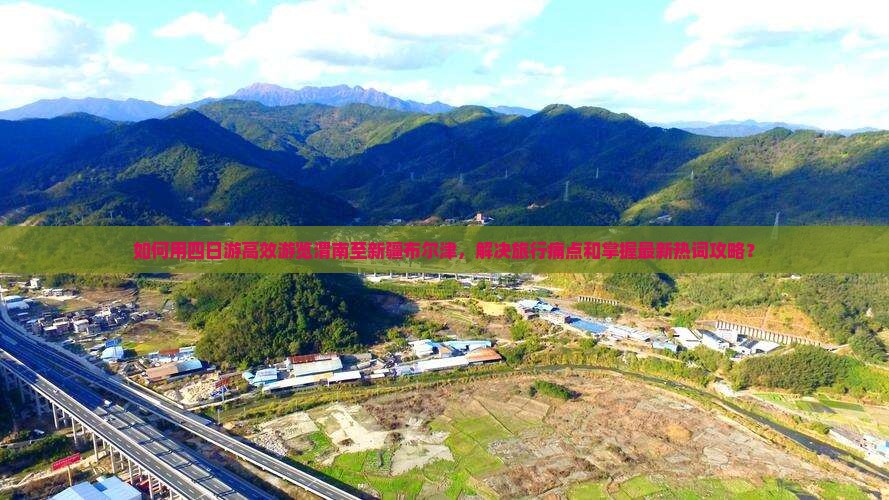 如何用四日游高效游览渭南至新疆布尔津，解决旅行痛点和掌握最新热词攻略？