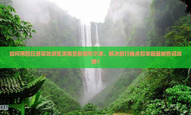 如何用四日游高效游览渭南至新疆布尔津，解决旅行痛点和掌握最新热词攻略？