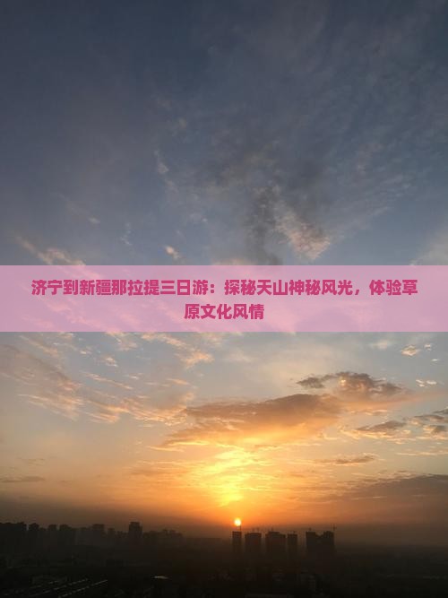 济宁到新疆那拉提三日游：探秘天山神秘风光，体验草原文化风情