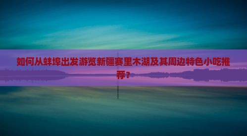 如何从蚌埠出发游览新疆赛里木湖及其周边特色小吃推荐？
