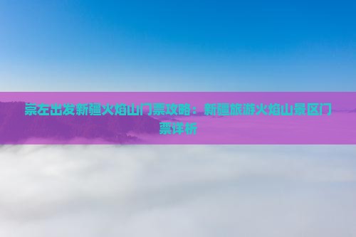 崇左出发新疆火焰山门票攻略：新疆旅游火焰山景区门票详析
