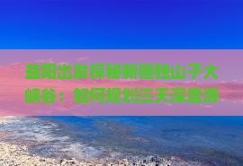 益阳出发探秘新疆独山子大峡谷：如何规划三天深度游？
