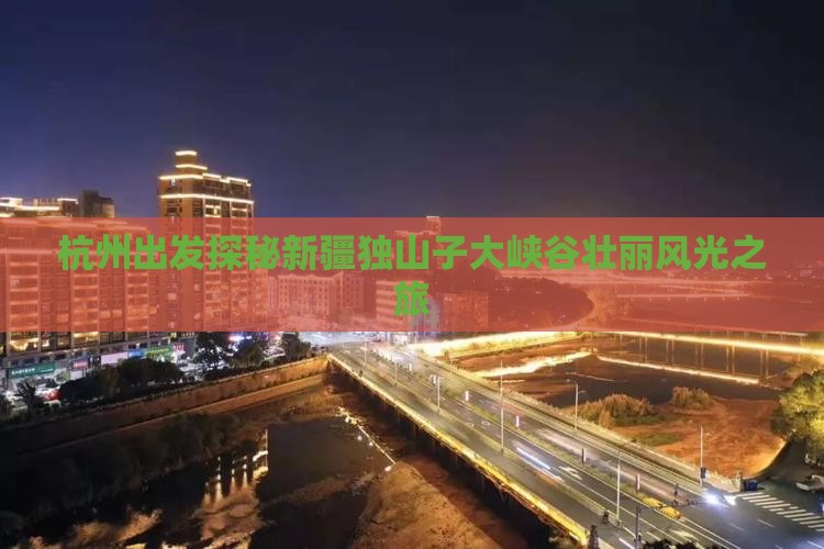 杭州出发探秘新疆独山子大峡谷壮丽风光之旅