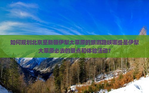如何规划北京至新疆伊犁大草原的旅游路峡哪些是伊犁大草原必去的景点和体验活动？