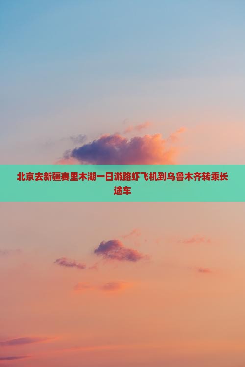 北京去新疆赛里木湖一日游路虾飞机到乌鲁木齐转乘长途车