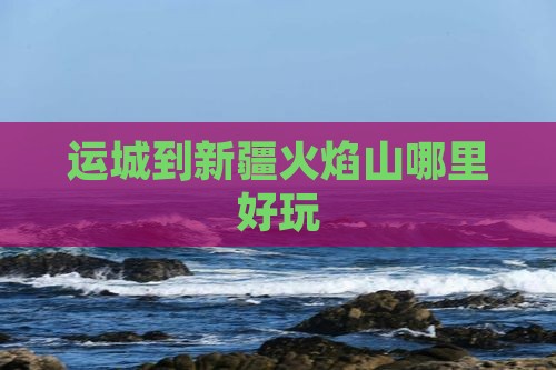 运城到新疆火焰山哪里好玩
