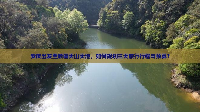 安庆出发至新疆天山天池，如何规划三天旅行行程与预算？