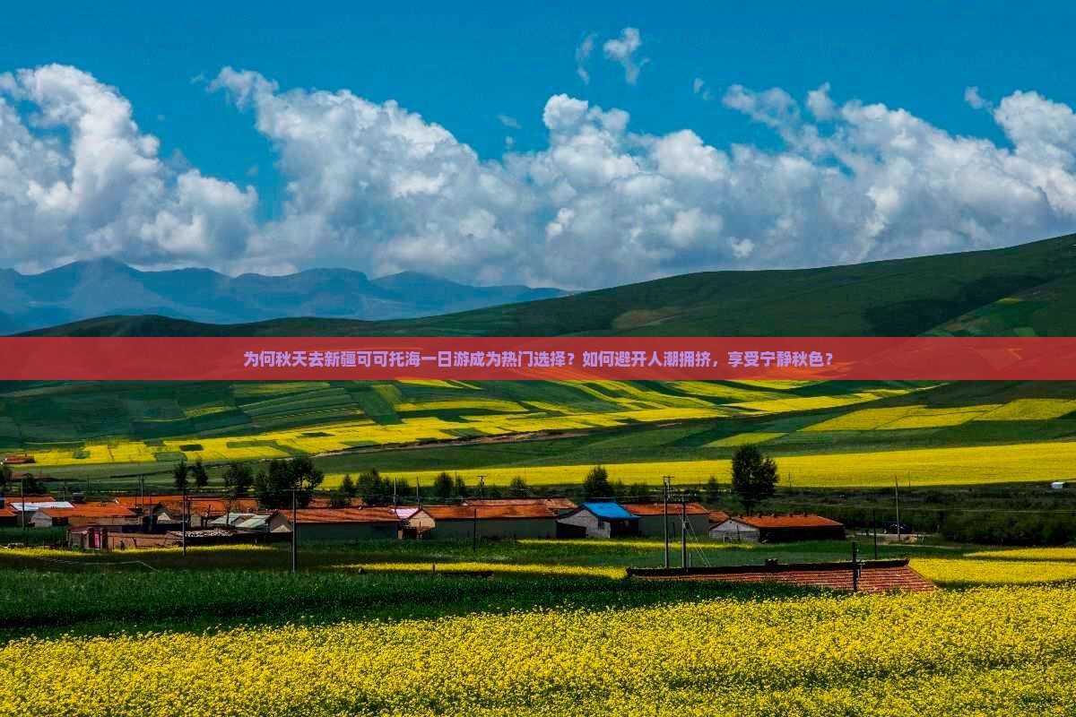 为何秋天去新疆可可托海一日游成为热门选择？如何避开人潮拥挤，享受宁静秋色？