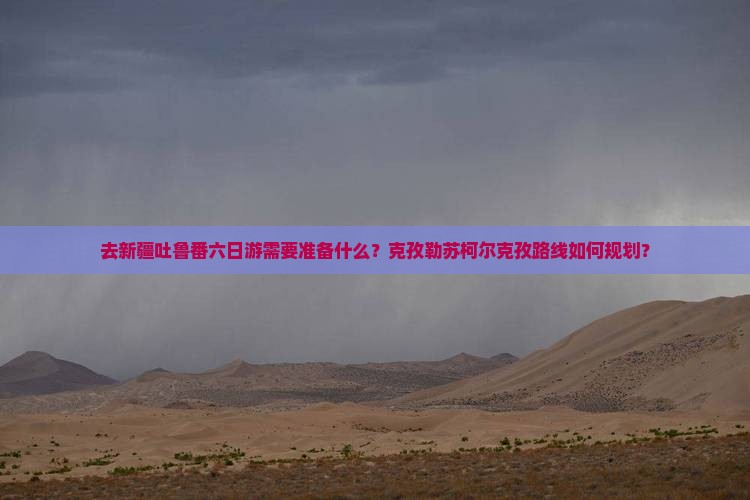 去新疆吐鲁番六日游需要准备什么？克孜勒苏柯尔克孜路线如何规划？