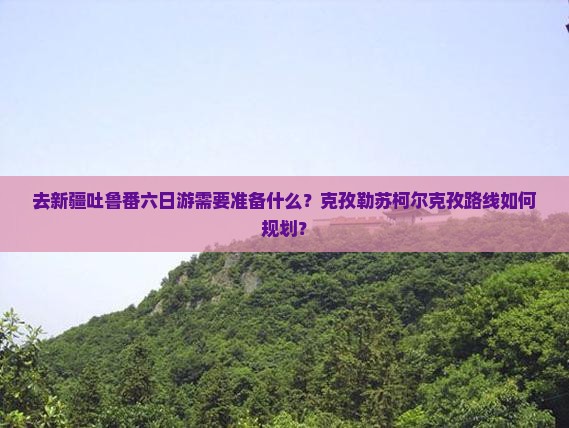 去新疆吐鲁番六日游需要准备什么？克孜勒苏柯尔克孜路线如何规划？