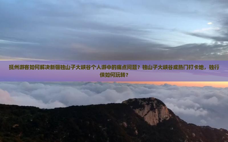 抚州游客如何解决新疆独山子大峡谷个人游中的痛点问题？独山子大峡谷成热门打卡地，独行侠如何玩转？