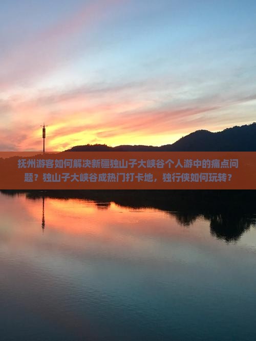 抚州游客如何解决新疆独山子大峡谷个人游中的痛点问题？独山子大峡谷成热门打卡地，独行侠如何玩转？