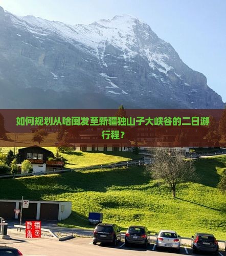 如何规划从哈闽发至新疆独山子大峡谷的二日游行程？
