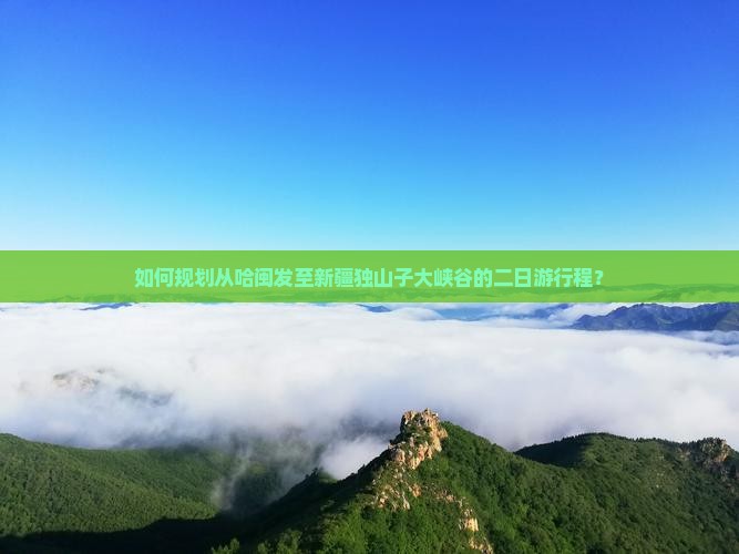 如何规划从哈闽发至新疆独山子大峡谷的二日游行程？