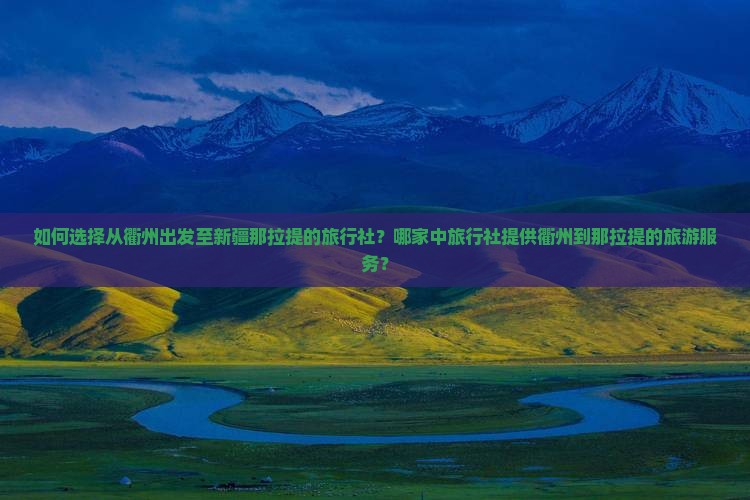 如何选择从衢州出发至新疆那拉提的旅行社？哪家中旅行社提供衢州到那拉提的旅游服务？