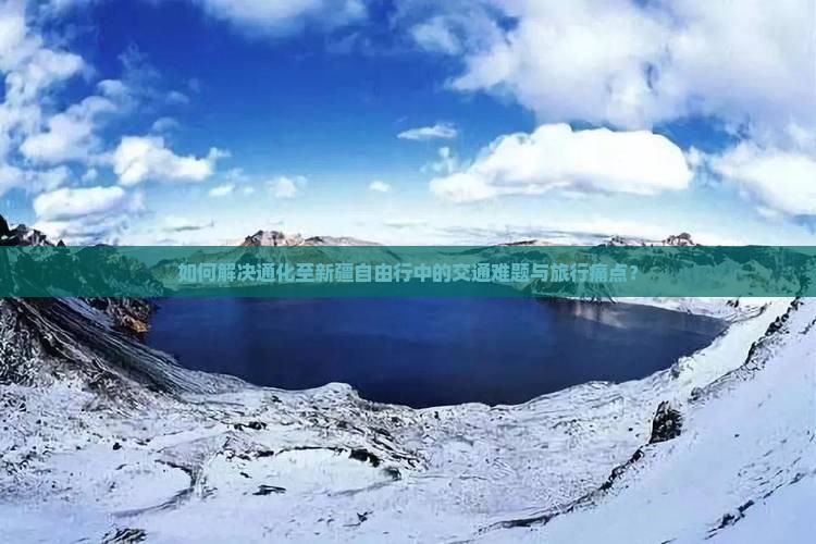 如何解决通化至新疆自由行中的交通难题与旅行痛点？