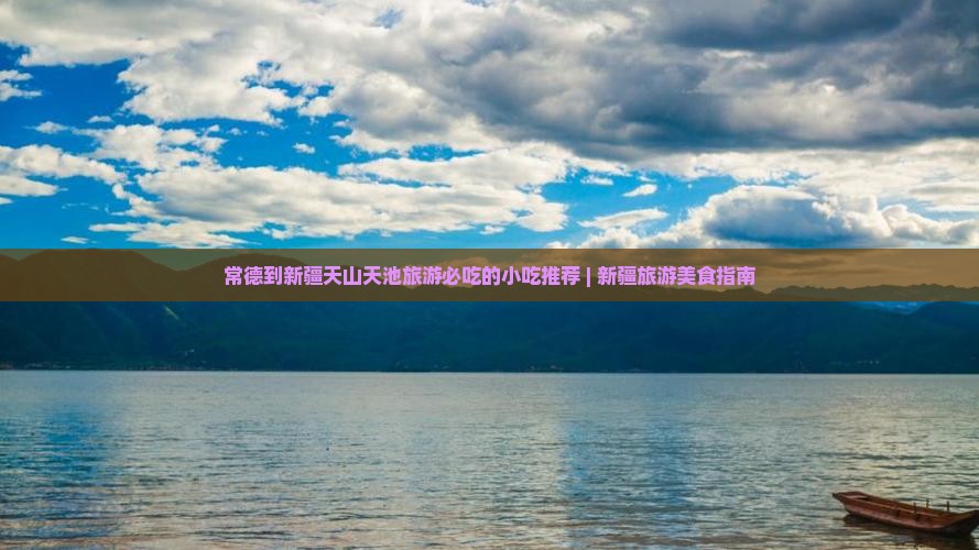 常德到新疆天山天池旅游必吃的小吃推荐 | 新疆旅游美食指南