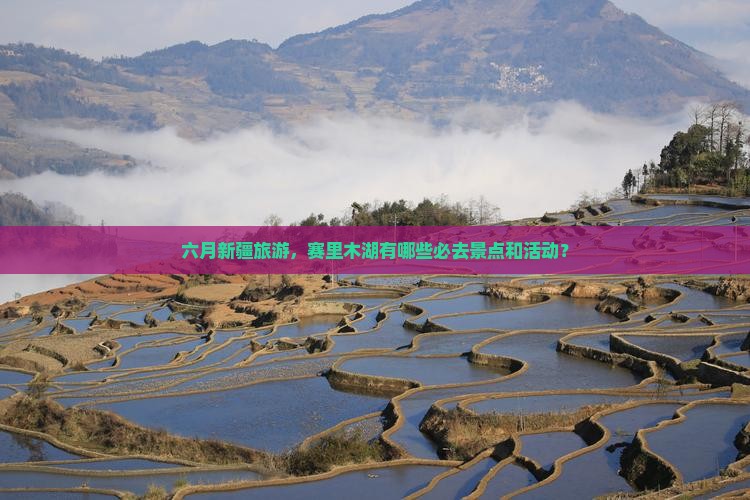 六月新疆旅游，赛里木湖有哪些必去景点和活动？