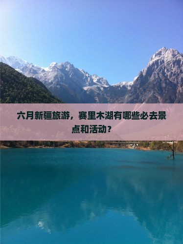 六月新疆旅游，赛里木湖有哪些必去景点和活动？