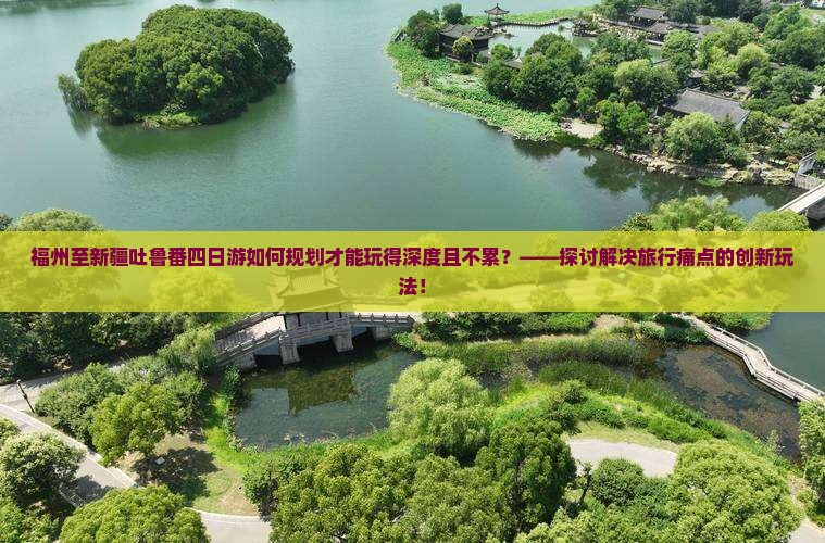 福州至新疆吐鲁番四日游如何规划才能玩得深度且不累？——探讨解决旅行痛点的创新玩法！