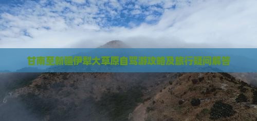 甘南至新疆伊犁大草原自驾游攻略及旅行疑问解答
