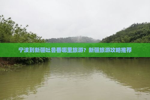 宁波到新疆吐鲁番哪里旅游？新疆旅游攻略推荐