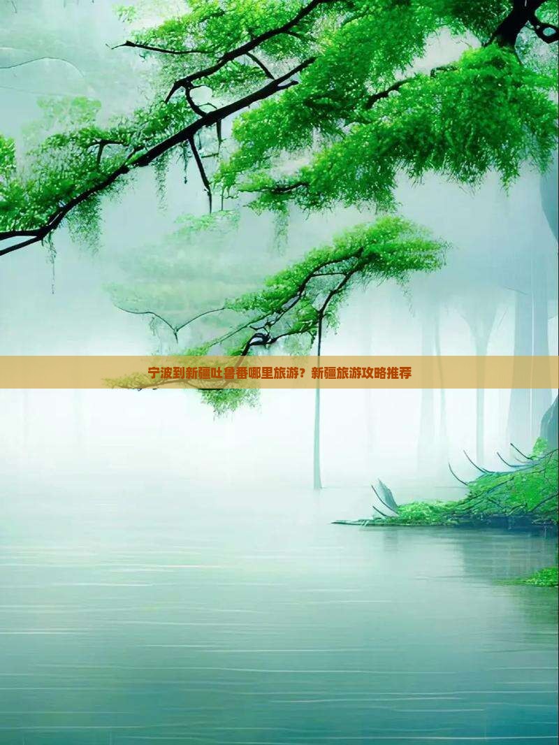 宁波到新疆吐鲁番哪里旅游？新疆旅游攻略推荐