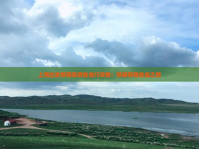 上饶出发新疆旅游自由行攻略：探秘新疆自由之旅
