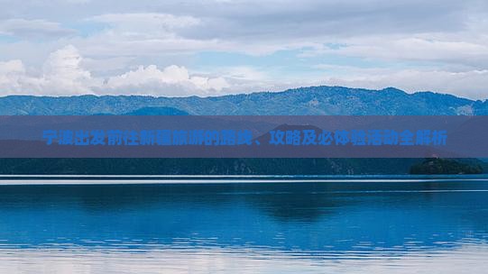 宁波出发前往新疆旅游的路线、攻略及必体验活动全解析