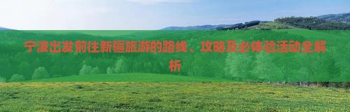 宁波出发前往新疆旅游的路线、攻略及必体验活动全解析