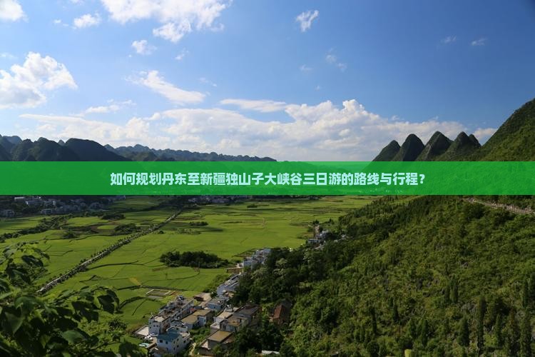 如何规划丹东至新疆独山子大峡谷三日游的路线与行程？