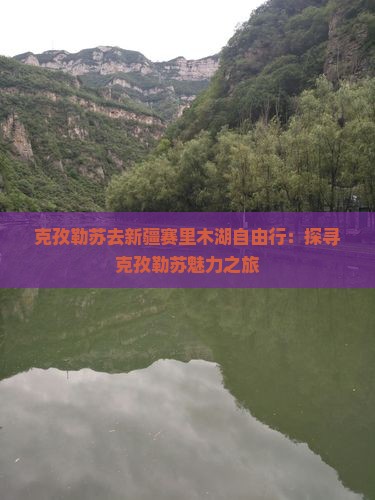 克孜勒苏去新疆赛里木湖自由行：探寻克孜勒苏魅力之旅