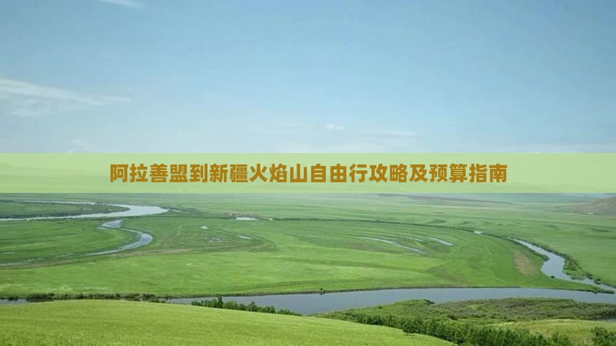 阿拉善盟到新疆火焰山自由行攻略及预算指南