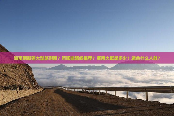 海南到新疆大型旅游团？有哪些路线推荐？费用大概是多少？适合什么人群？