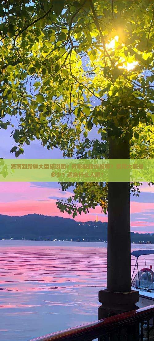 海南到新疆大型旅游团？有哪些路线推荐？费用大概是多少？适合什么人群？