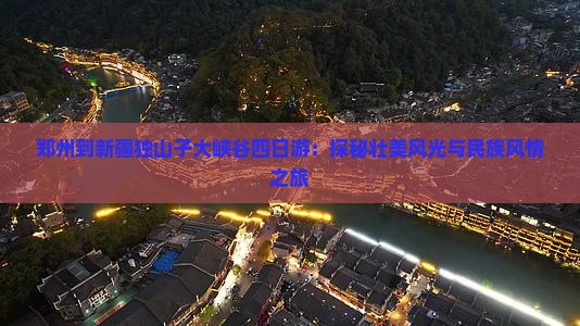 郑州到新疆独山子大峡谷四日游：探秘壮美风光与民族风情之旅