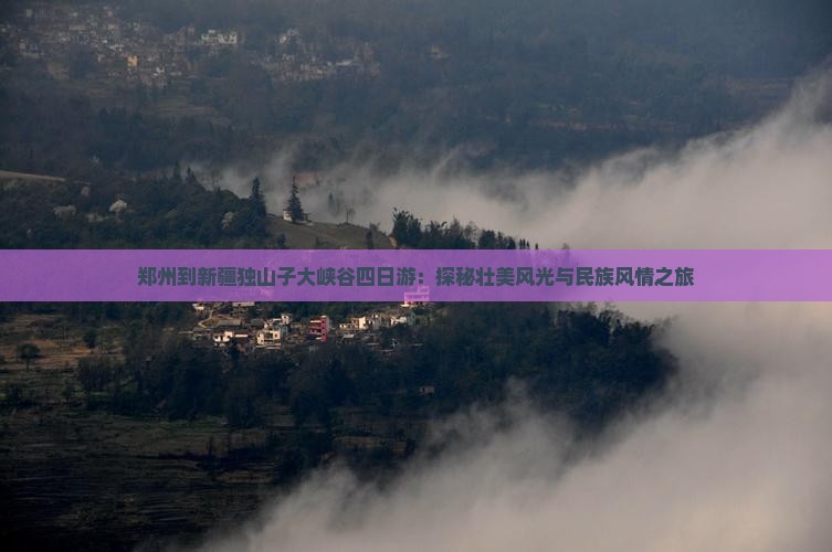 郑州到新疆独山子大峡谷四日游：探秘壮美风光与民族风情之旅