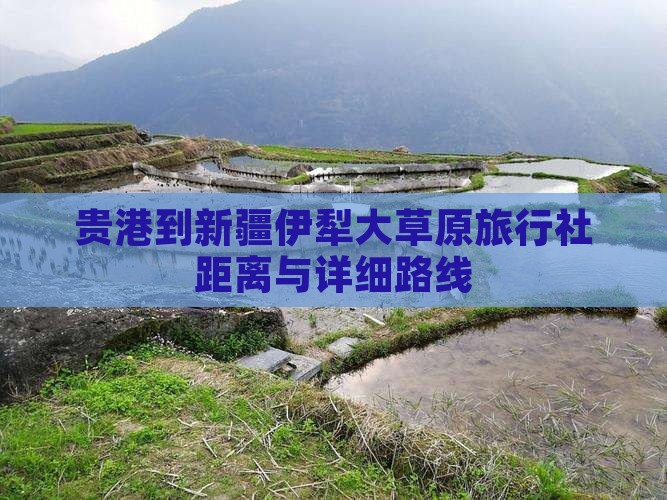 贵港到新疆伊犁大草原旅行社距离与详细路线 贵港到新疆伊犁大草原旅行社距离与详细路线
