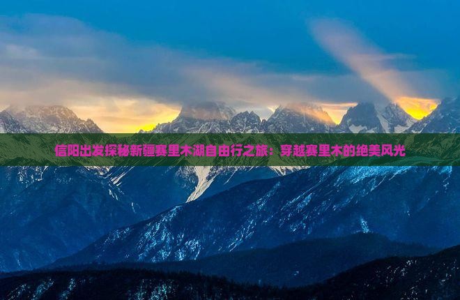 信阳出发探秘新疆赛里木湖自由行之旅:穿越赛里木的绝美风光 信阳出发探秘新疆赛里木湖自由行之旅:穿越赛里木的绝美风光
