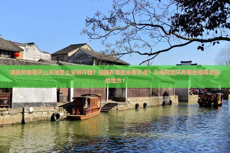 清徐到新疆天山天池怎么安排行程？沿途有哪些必看景点？天池附近又有哪些值得游玩的地方？
