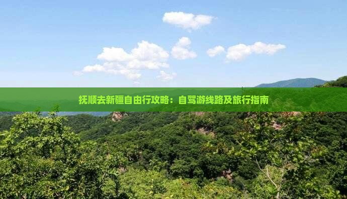 抚顺去新疆自由行攻略：自驾游线路及旅行指南