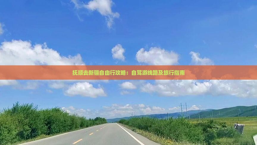 抚顺去新疆自由行攻略：自驾游线路及旅行指南