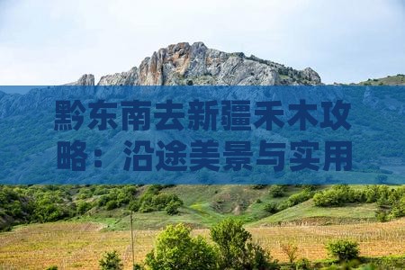 黔东南去新疆禾木攻略：沿途美景与实用建议