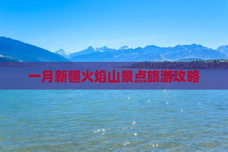 一月去新疆火焰山团体旅游