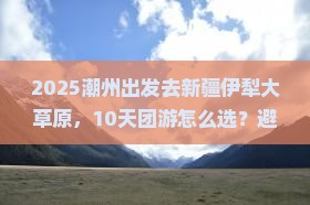 潮州到新疆伊犁大草原团体旅游