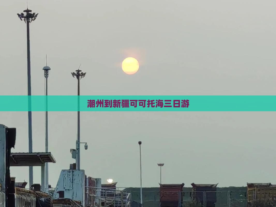 潮州到新疆可可托海三日游