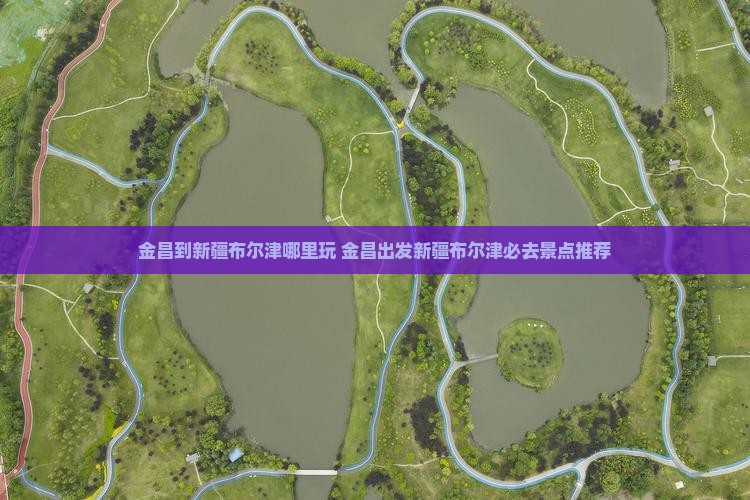 金昌到新疆布尔津哪里玩