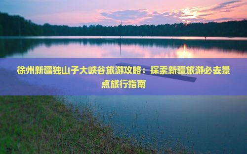 徐州去新疆独山子大峡谷团体旅游