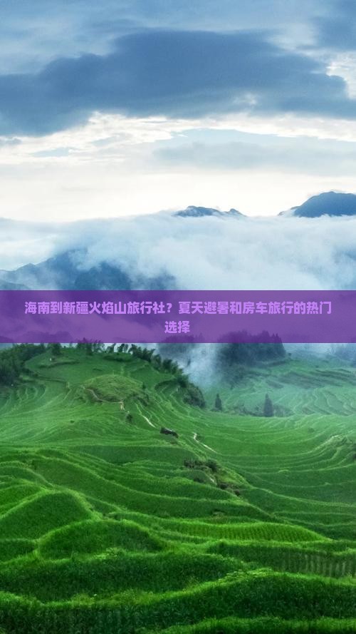 海南到新疆火焰山旅行社？夏天避暑和房车旅行的热门选择