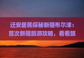 迁安居民探秘新疆布尔津：首次新疆旅游攻略，看看旅行社多少钱，张家界国际旅行社详解景点花费与行程！